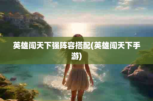 英雄闯天下强阵容搭配(英雄闯天下手游)