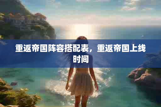 重返帝国阵容搭配表，重返帝国上线时间