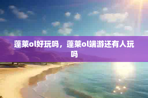 蓬莱ol好玩吗，蓬莱ol端游还有人玩吗