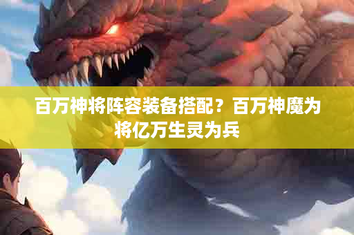 百万神将阵容装备搭配？百万神魔为将亿万生灵为兵