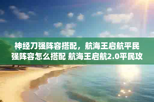 神经刀强阵容搭配，航海王启航平民强阵容怎么搭配 航海王启航2.0平民攻略