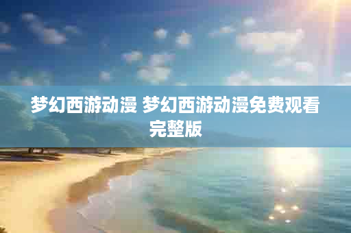 梦幻西游动漫 梦幻西游动漫免费观看完整版