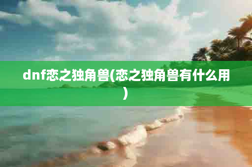 dnf恋之独角兽(恋之独角兽有什么用)