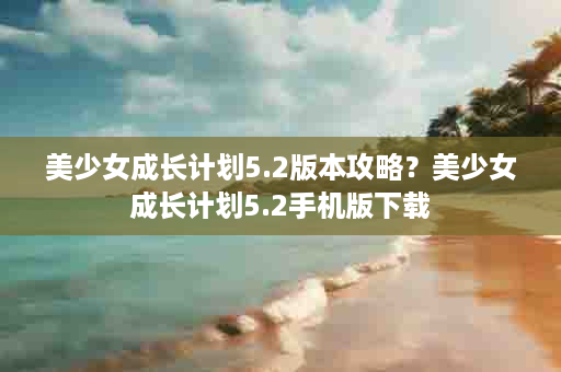 美少女成长计划5.2版本攻略？美少女成长计划5.2手机版下载