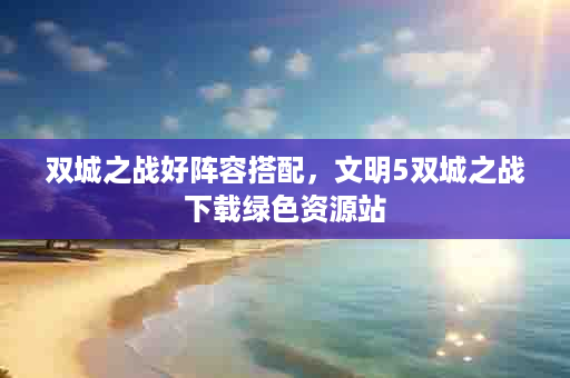 双城之战好阵容搭配，文明5双城之战下载绿色资源站