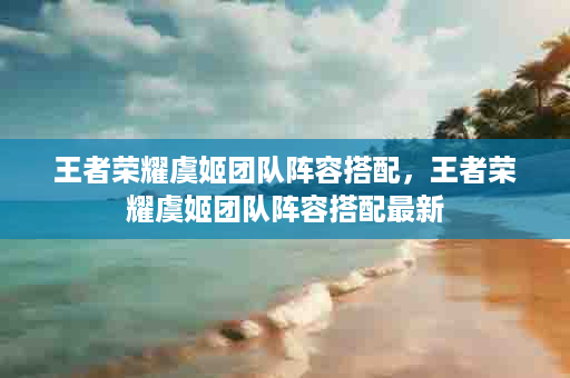 王者荣耀虞姬团队阵容搭配，王者荣耀虞姬团队阵容搭配最新