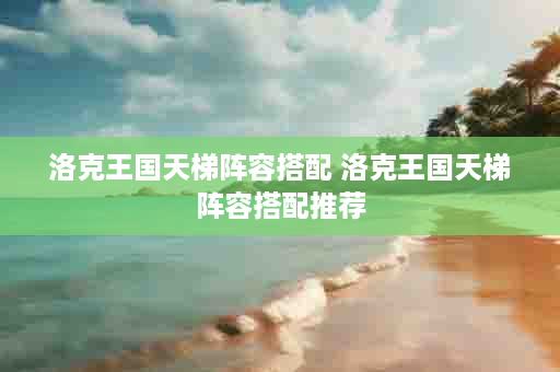 洛克王国天梯阵容搭配 洛克王国天梯阵容搭配推荐