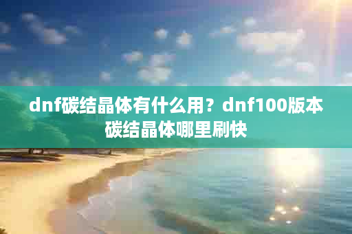 dnf碳结晶体有什么用？dnf100版本碳结晶体哪里刷快
