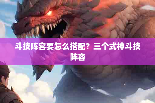 斗技阵容要怎么搭配？三个式神斗技阵容