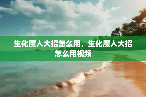 生化魔人大招怎么用，生化魔人大招怎么用视频