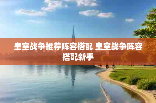 皇室战争推荐阵容搭配 皇室战争阵容搭配新手
