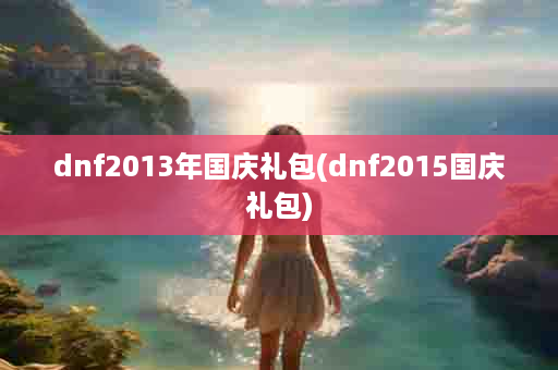 dnf2013年国庆礼包(dnf2015国庆礼包)