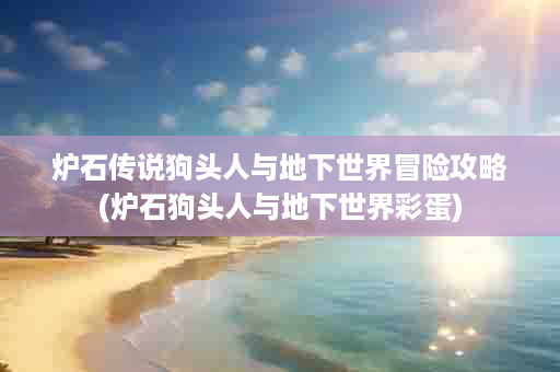 炉石传说狗头人与地下世界冒险攻略(炉石狗头人与地下世界彩蛋)