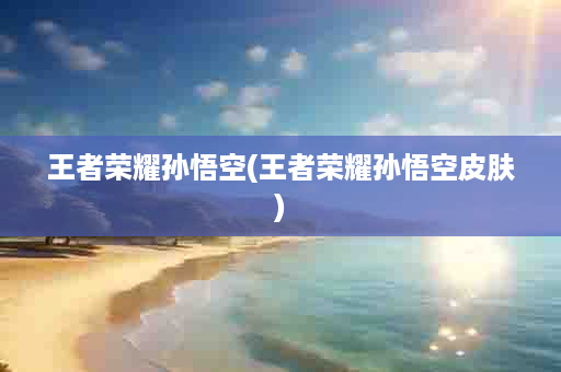 王者荣耀孙悟空(王者荣耀孙悟空皮肤)