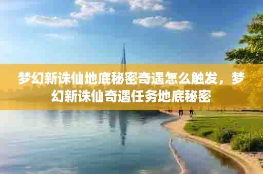 梦幻新诛仙地底秘密奇遇怎么触发，梦幻新诛仙奇遇任务地底秘密