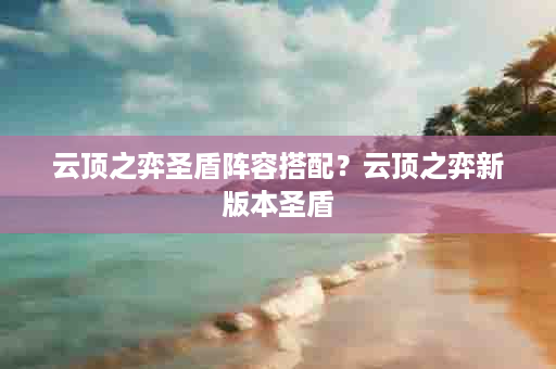 云顶之弈圣盾阵容搭配？云顶之弈新版本圣盾