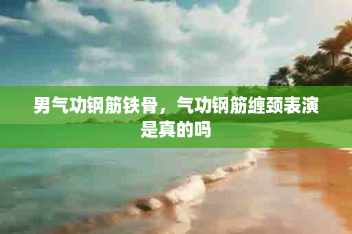 男气功钢筋铁骨，气功钢筋缠颈表演是真的吗
