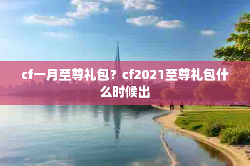 cf一月至尊礼包？cf2021至尊礼包什么时候出
