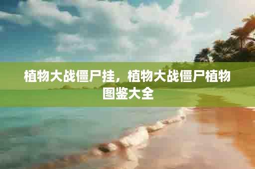 植物大战僵尸挂，植物大战僵尸植物图鉴大全