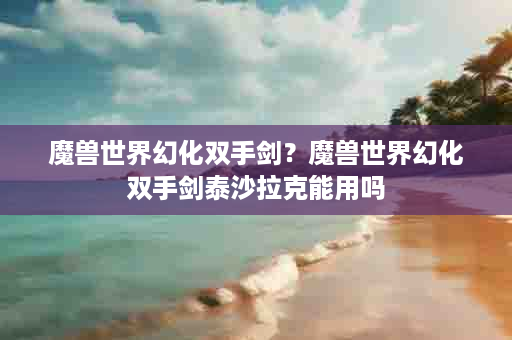 魔兽世界幻化双手剑？魔兽世界幻化双手剑泰沙拉克能用吗