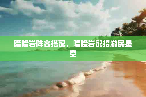 隆隆岩阵容搭配，隆隆岩配招游民星空