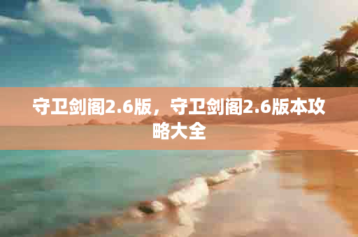 守卫剑阁2.6版，守卫剑阁2.6版本攻略大全