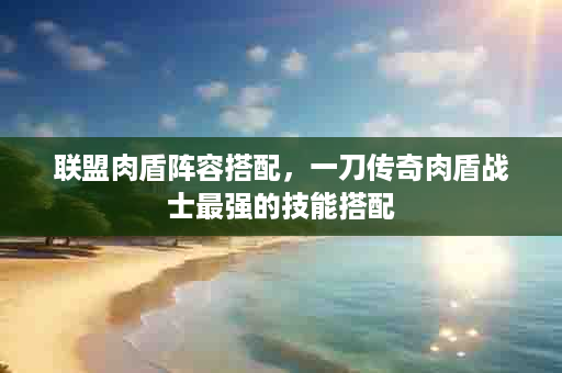 联盟肉盾阵容搭配，一刀传奇肉盾战士最强的技能搭配