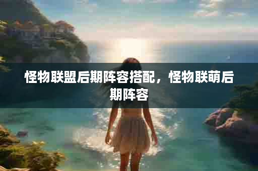 怪物联盟后期阵容搭配，怪物联萌后期阵容