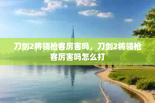 刀剑2将领枪客厉害吗，刀剑2将领枪客厉害吗怎么打