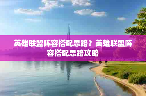 英雄联盟阵容搭配思路？英雄联盟阵容搭配思路攻略