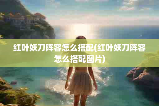 红叶妖刀阵容怎么搭配(红叶妖刀阵容怎么搭配图片)