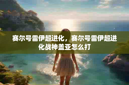 赛尔号雷伊超进化，赛尔号雷伊超进化战神盖亚怎么打