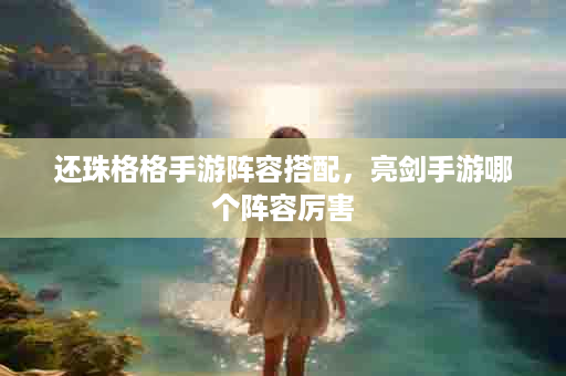 还珠格格手游阵容搭配，亮剑手游哪个阵容厉害