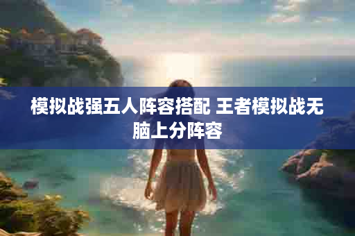 模拟战强五人阵容搭配 王者模拟战无脑上分阵容