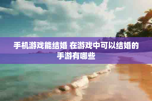 手机游戏能结婚 在游戏中可以结婚的手游有哪些