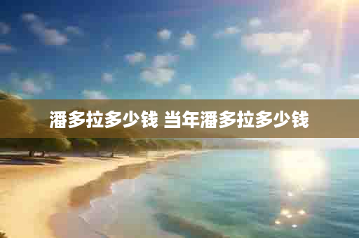 潘多拉多少钱 当年潘多拉多少钱