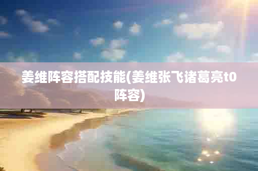 姜维阵容搭配技能(姜维张飞诸葛亮t0阵容)
