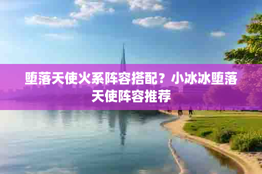 堕落天使火系阵容搭配？小冰冰堕落天使阵容推荐
