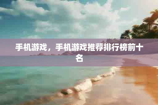 手机游戏，手机游戏推荐排行榜前十名