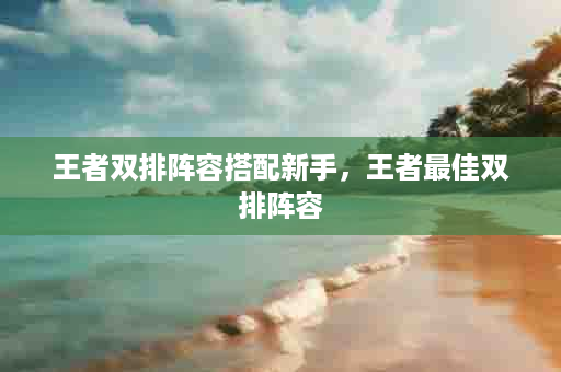 王者双排阵容搭配新手，王者最佳双排阵容