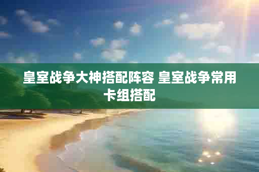 皇室战争大神搭配阵容 皇室战争常用卡组搭配