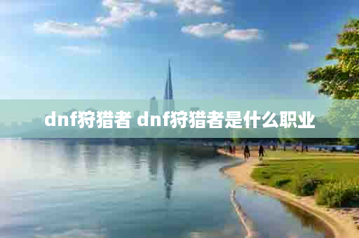 dnf狩猎者 dnf狩猎者是什么职业