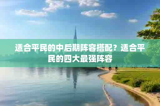 适合平民的中后期阵容搭配？适合平民的四大最强阵容