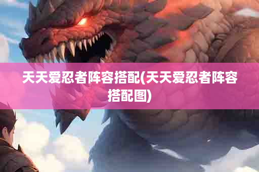 天天爱忍者阵容搭配(天天爱忍者阵容搭配图)