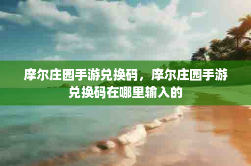 摩尔庄园手游兑换码，摩尔庄园手游兑换码在哪里输入的