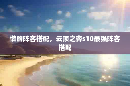懒的阵容搭配，云顶之弈s10最强阵容搭配