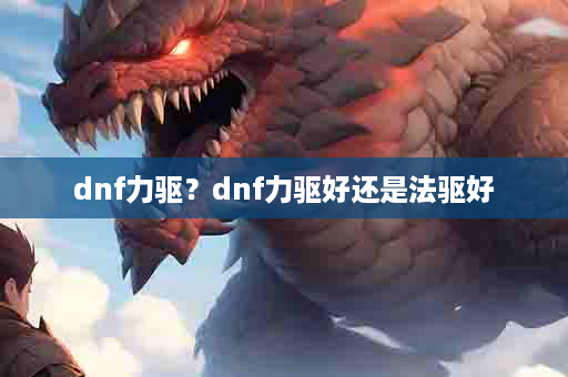 dnf力驱？dnf力驱好还是法驱好