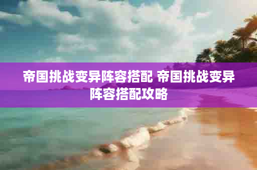 帝国挑战变异阵容搭配 帝国挑战变异阵容搭配攻略