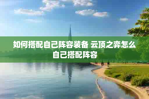 如何搭配自己阵容装备 云顶之弈怎么自己搭配阵容