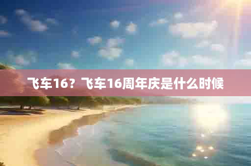 飞车16？飞车16周年庆是什么时候